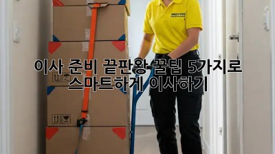 이사 준비 끝판왕! 꿀팁 5가지로 스마트하게 이사하기